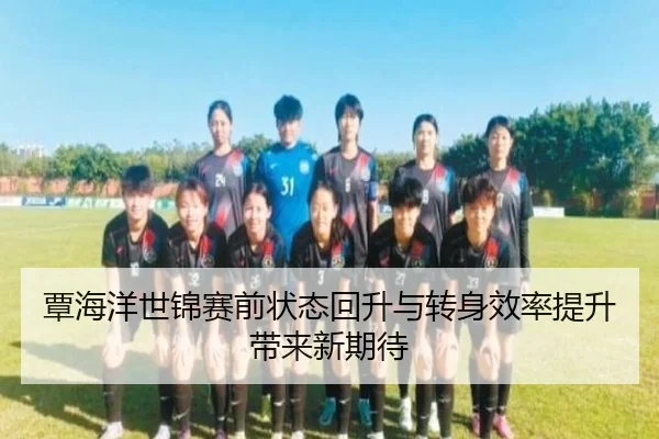 覃海洋世锦赛前状态回升与转身效率提升带来新期待 - Kaiyun