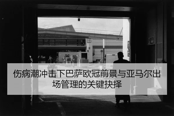 伤病潮冲击下巴萨欧冠前景与亚马尔出场管理的关键抉择 | Kaiyun