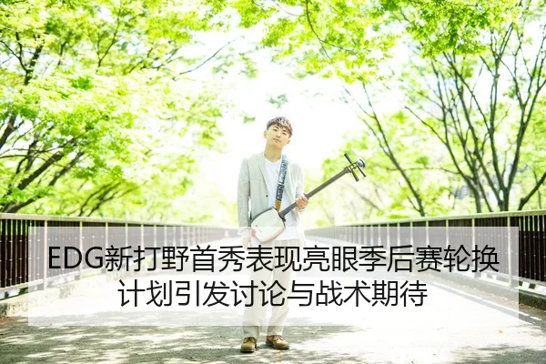 EDG新打野首秀表现亮眼季后赛轮换计划引发讨论与战术期待 - Kaiyun