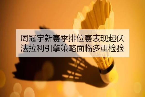 周冠宇新赛季排位赛表现起伏 法拉利引擎策略面临多重检验 - Kaiyun
