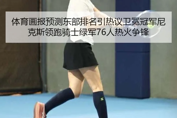 体育画报预测东部排名引热议卫冕冠军尼克斯领跑骑士绿军76人热火争锋（Kaiyun）