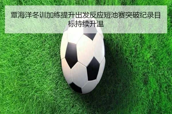 覃海洋冬训加练提升出发反应短池赛突破纪录目标持续升温 - Kaiyun