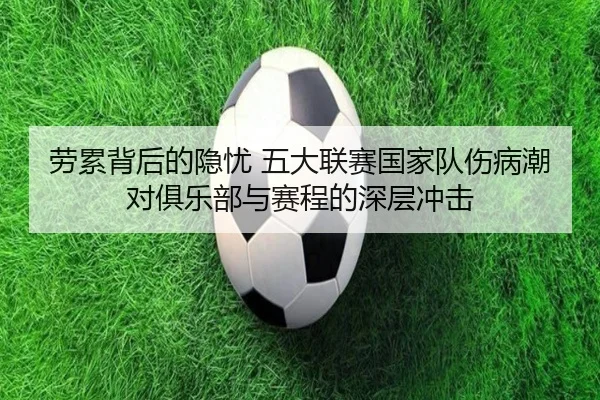 劳累背后的隐忧 五大联赛国家队伤病潮对俱乐部与赛程的深层冲击 - Kaiyun