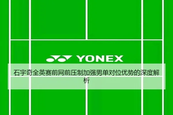 石宇奇全英赛前网前压制加强男单对位优势的深度解析 - Kaiyun